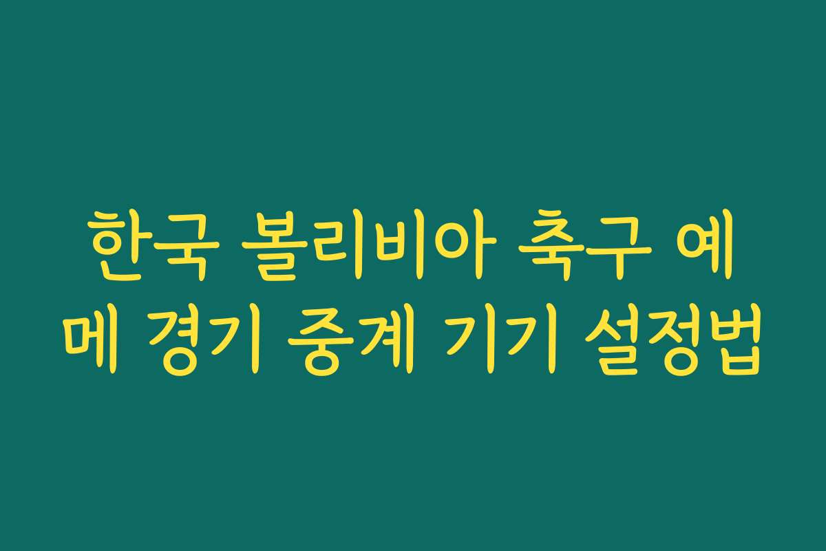 한국 볼리비아 축구 예메 경기 중계 기기 설정법