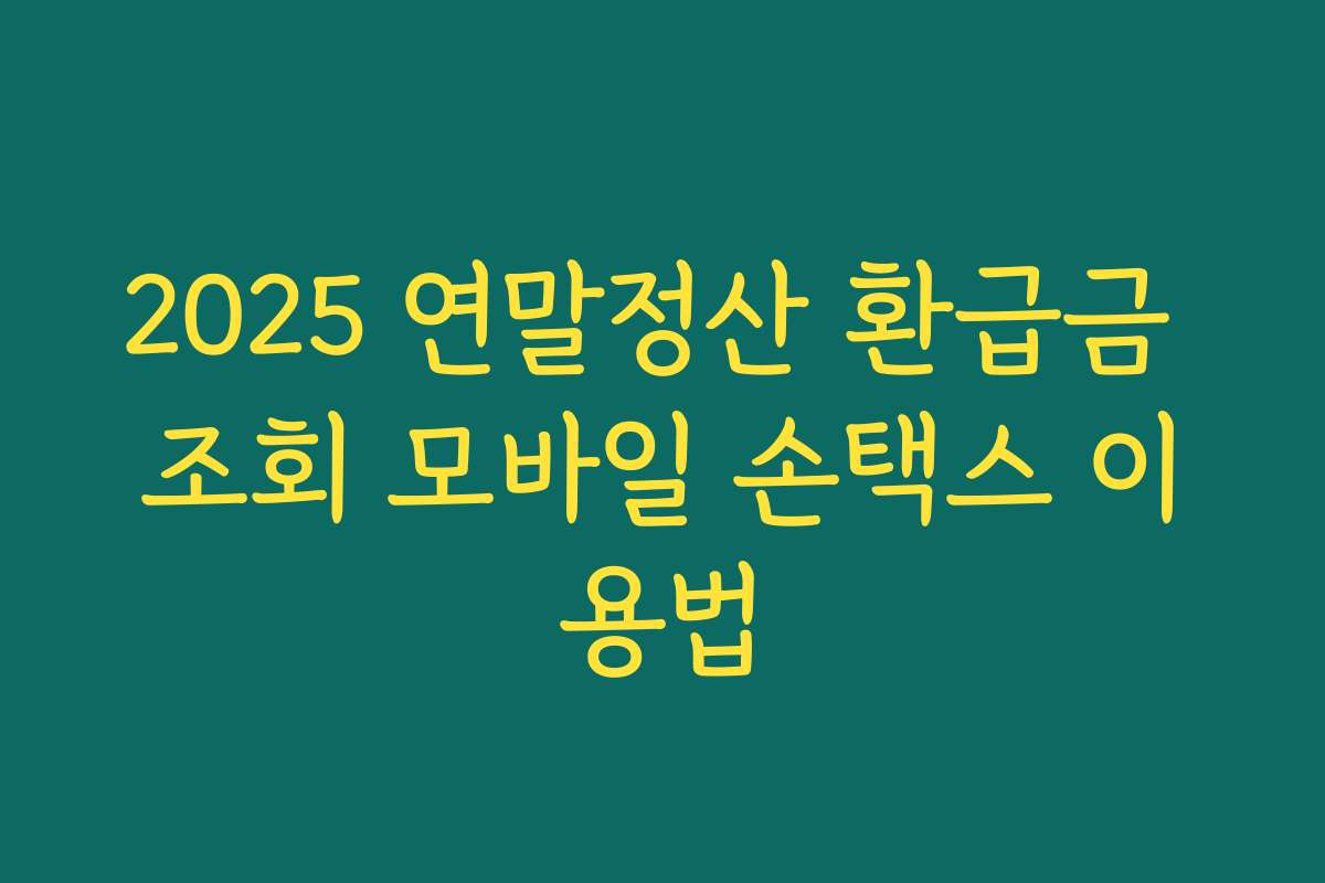 2025 연말정산 환급금 조회 모바일 손택스 이용법