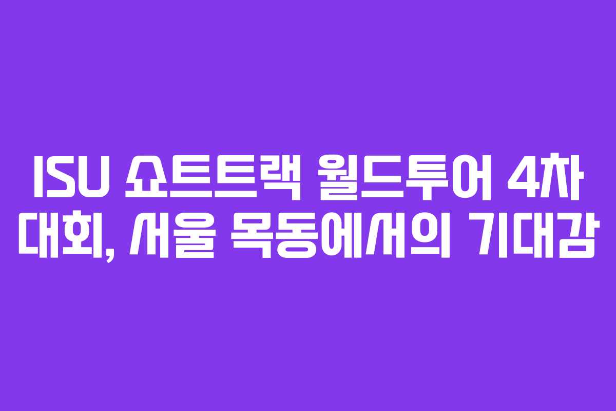 ISU 쇼트트랙 월드투어 4차 대회, 서울 목동에서의 기대감