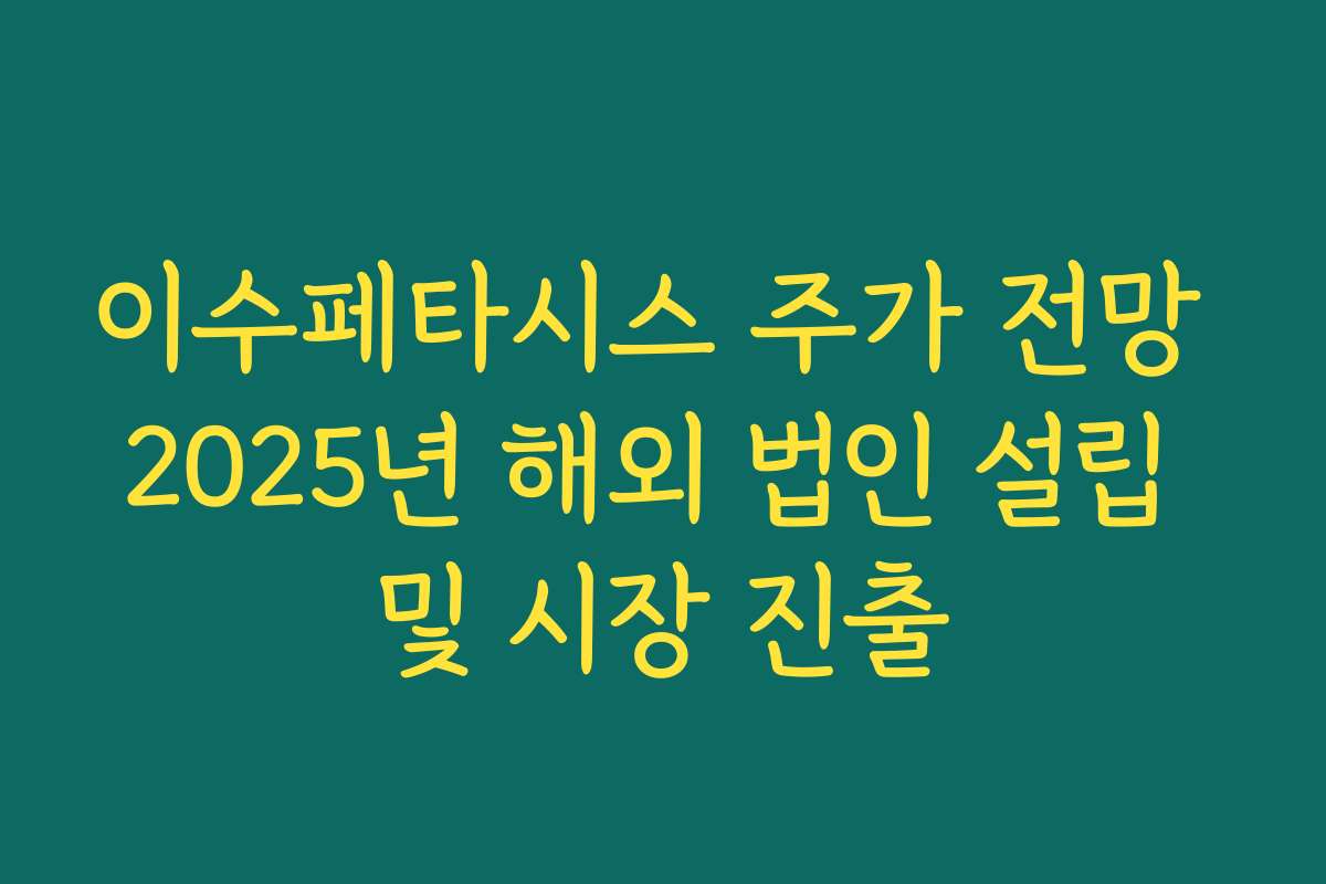 이수페타시스 주가 전망 2025년 해외 법인 설립 및 시장 진출