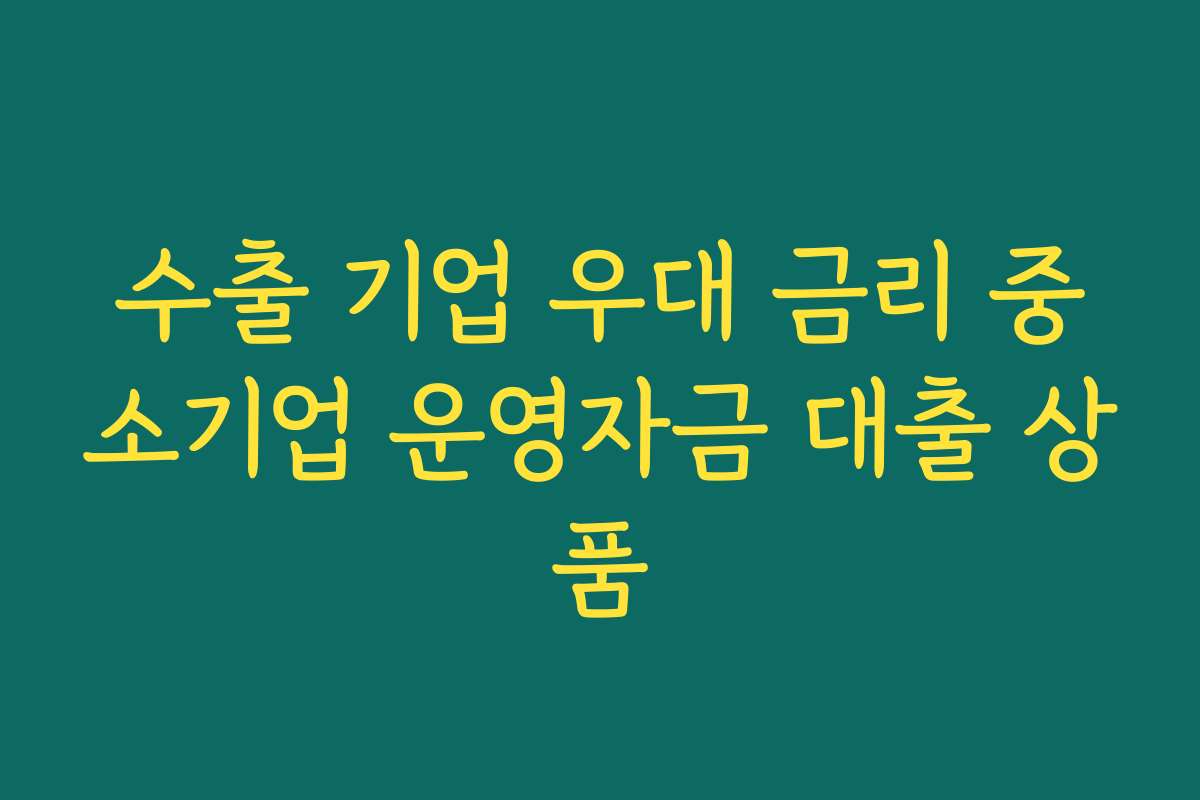 수출 기업 우대 금리 중소기업 운영자금 대출 상품 수출 기업 우대 금리 중소기업 운영자금 대출 상품
