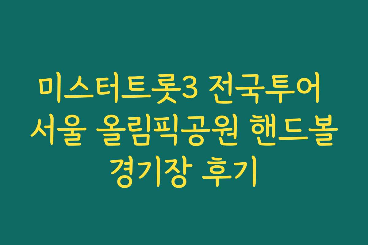 미스터트롯3 전국투어 서울 올림픽공원 핸드볼경기장 후기