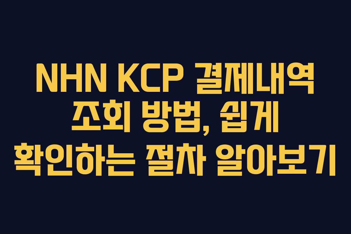 NHN KCP 결제내역 조회 방법, 쉽게 확인하는 절차 알아보기