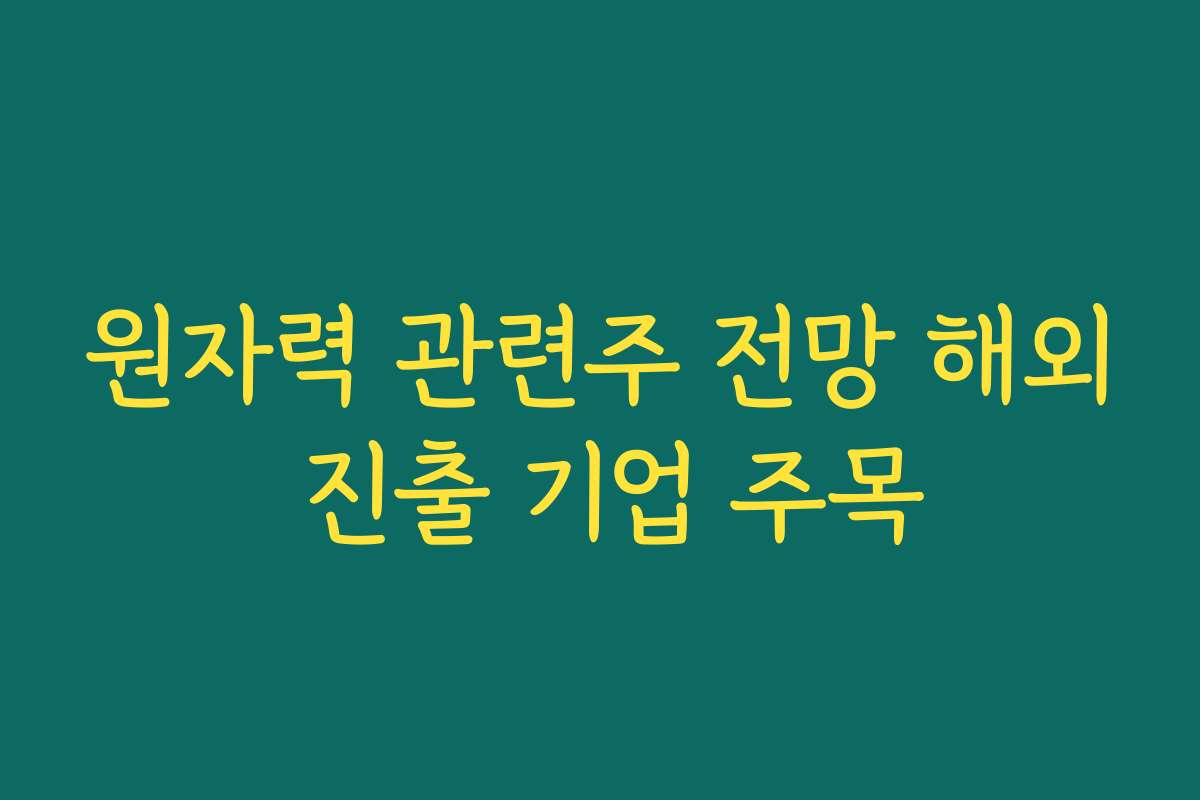 원자력 관련주 전망 해외 진출 기업 주목
