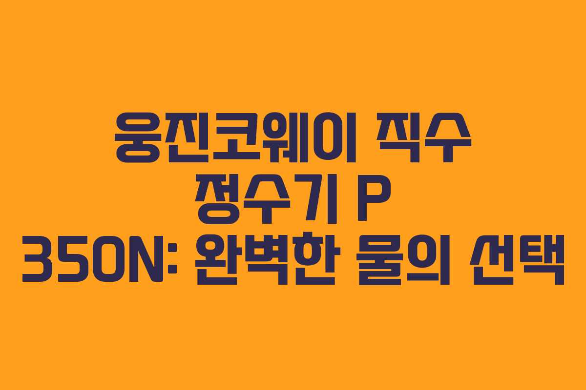 웅진코웨이 직수 정수기 P 350N: 완벽한 물의 선택 웅진코웨이 직수 정수기 P 350N: 완벽한 물의 선택