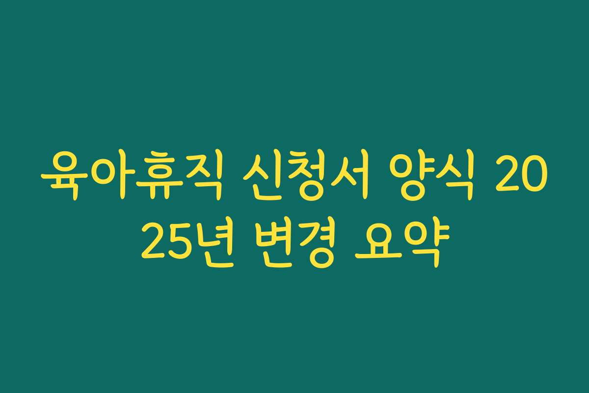 육아휴직 신청서 양식 2025년 변경 요약