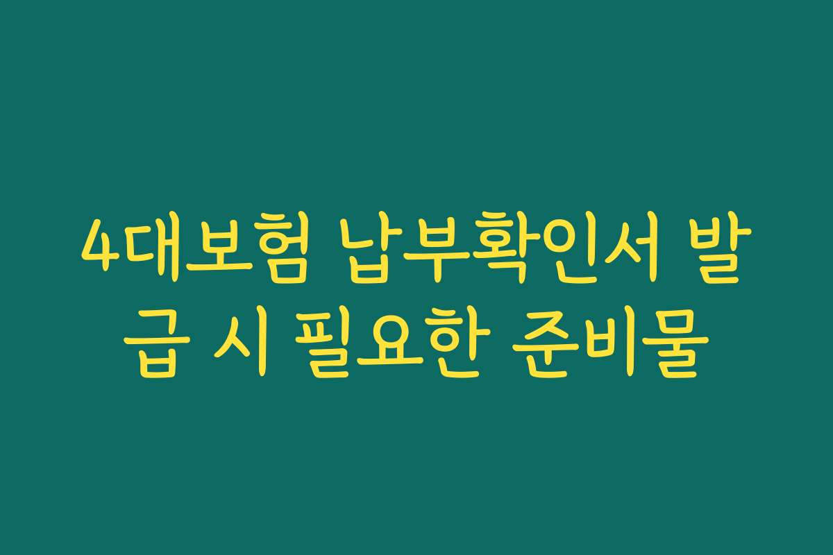 4대보험 납부확인서 발급 시 필요한 준비물 4대보험 납부확인서 발급 시 필요한 준비물