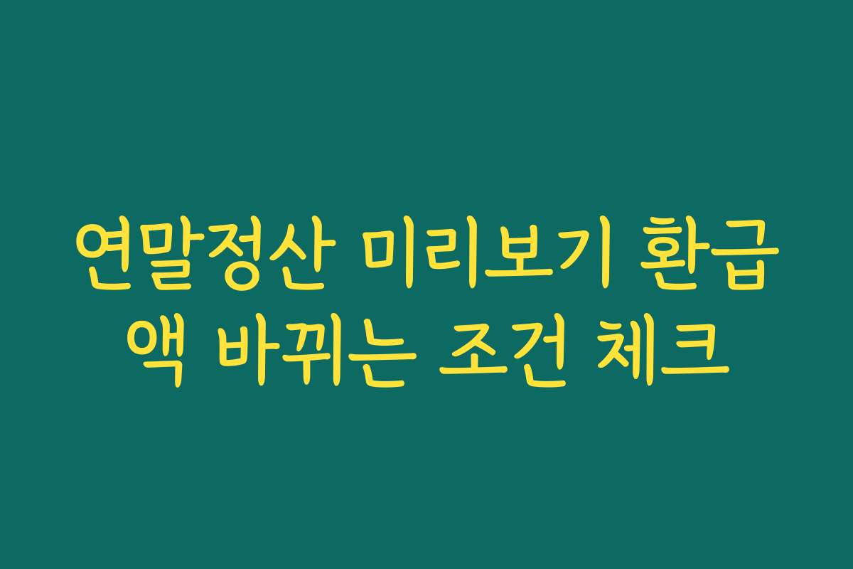 연말정산 미리보기 환급액 바뀌는 조건 체크