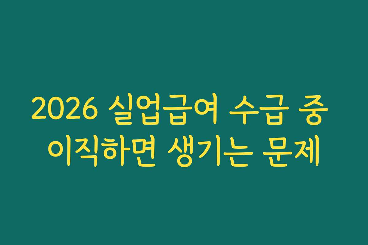 2026 실업급여 수급 중 이직하면 생기는 문제