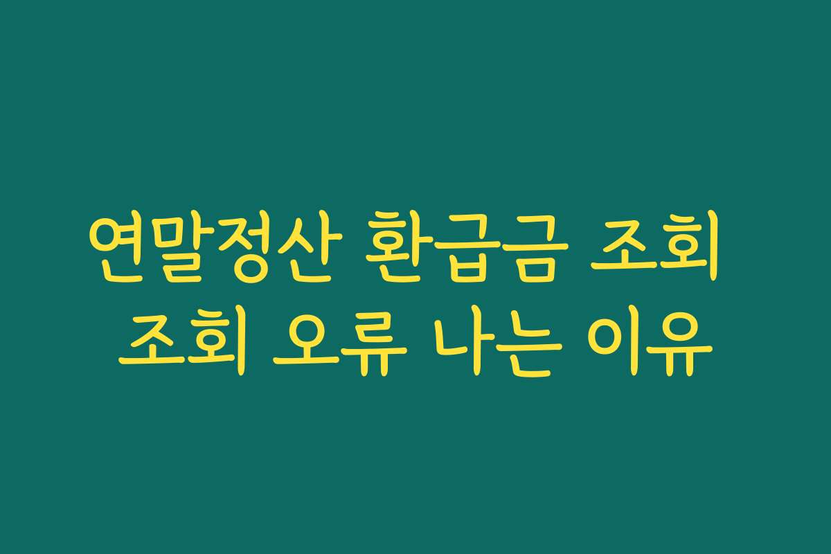연말정산 환급금 조회 조회 오류 나는 이유