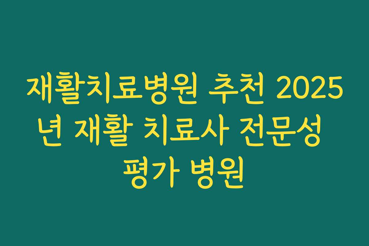 재활치료병원 추천 2025년 재활 치료사 전문성 평가 병원