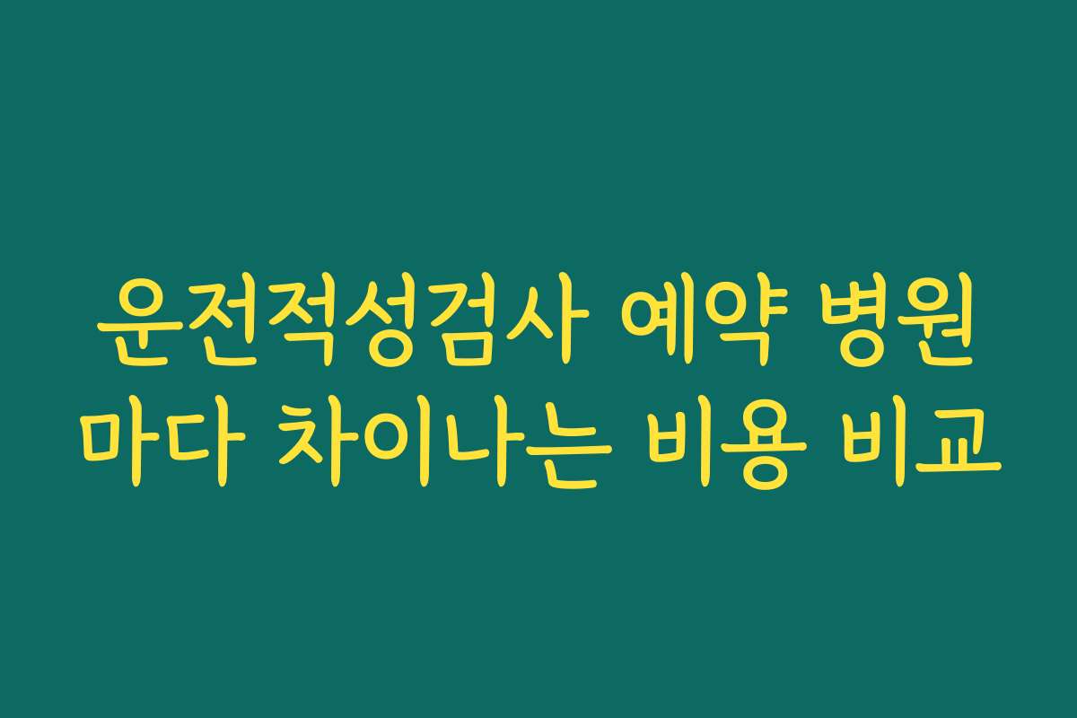 운전적성검사 예약 병원마다 차이나는 비용 비교