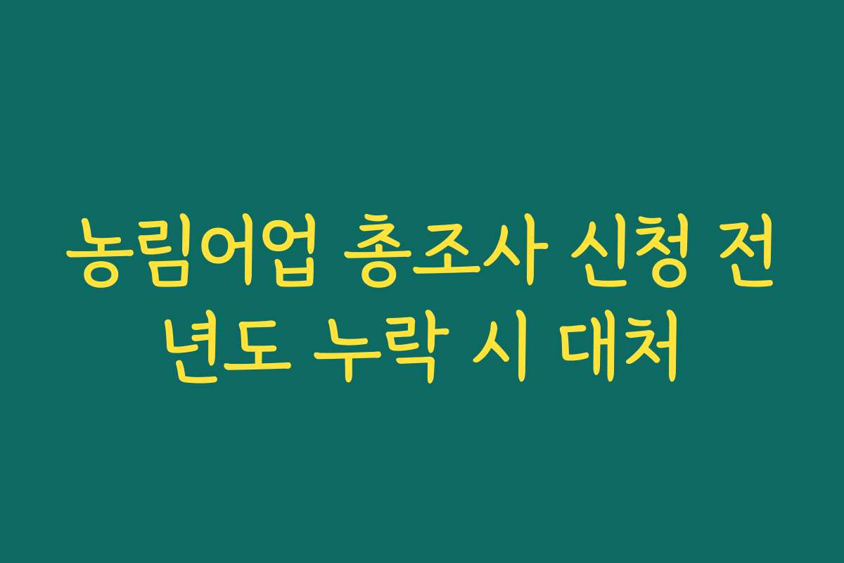농림어업 총조사 신청 전년도 누락 시 대처 농림어업 총조사 신청 전년도 누락 시 대처