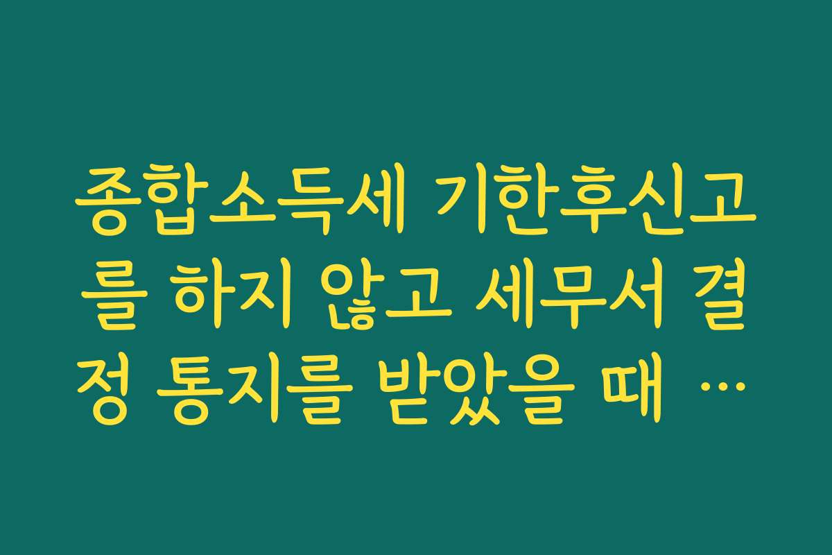 종합소득세 기한후신고를 하지 않고 세무서 결정 통지를 받았을 때 리스크