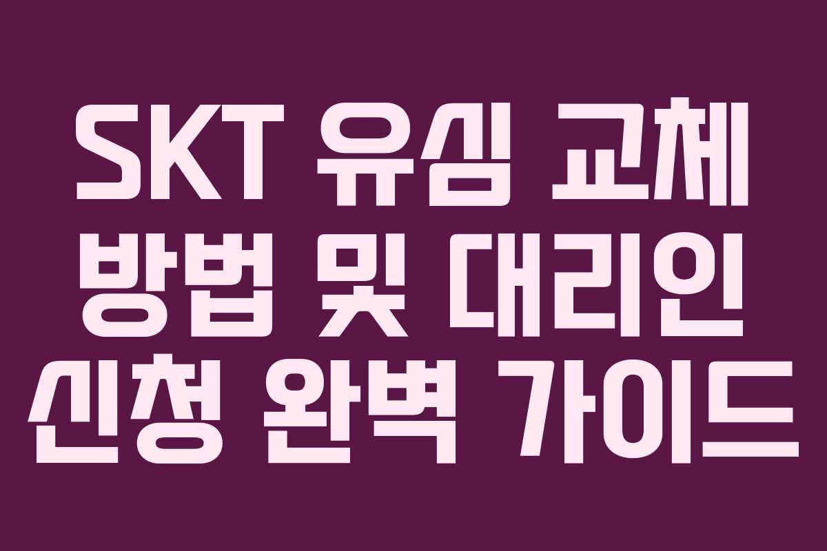 SKT 유심 교체 방법 및 대리인 신청 완벽 가이드