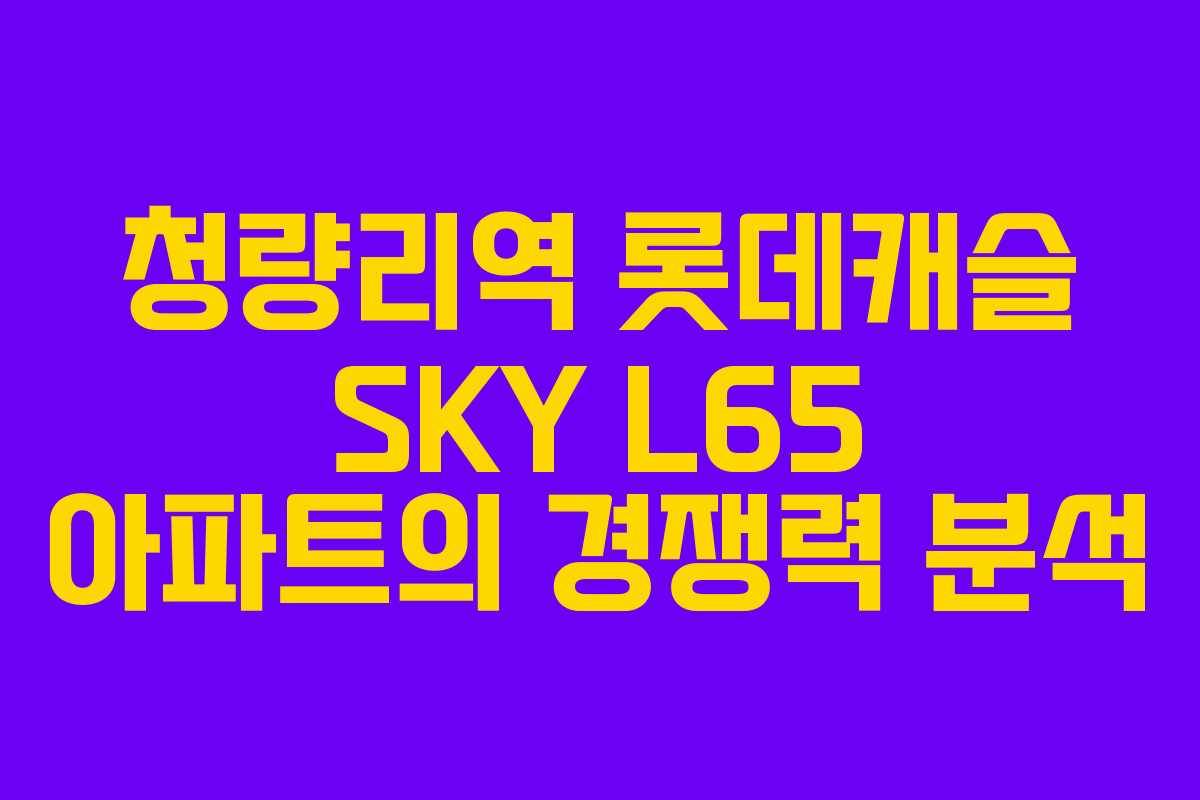 청량리역 롯데캐슬 SKY L65 아파트의 경쟁력 분석