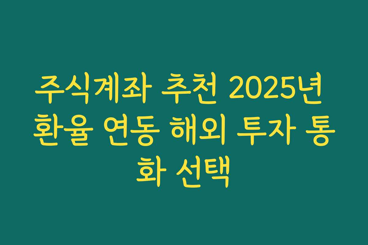 주식계좌 추천 2025년 환율 연동 해외 투자 통화 선택 주식계좌 추천 2025년 환율 연동 해외 투자 통화 선택