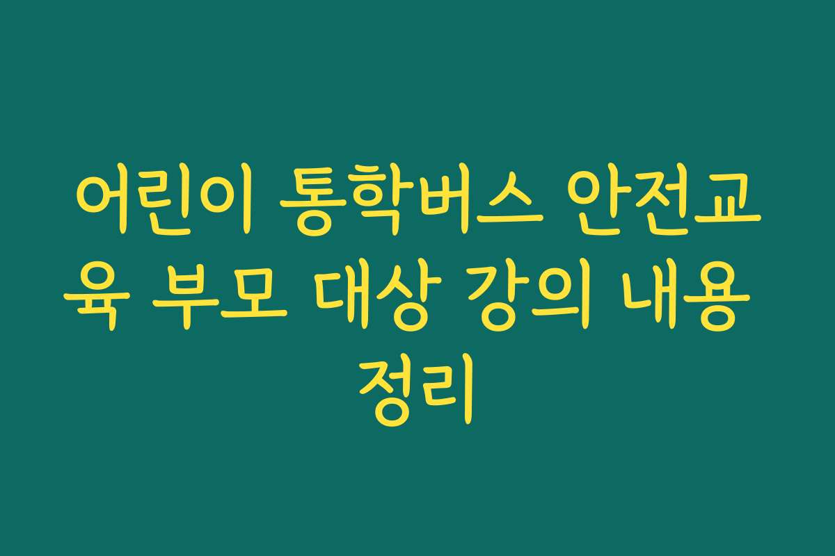 어린이 통학버스 안전교육 부모 대상 강의 내용 정리
