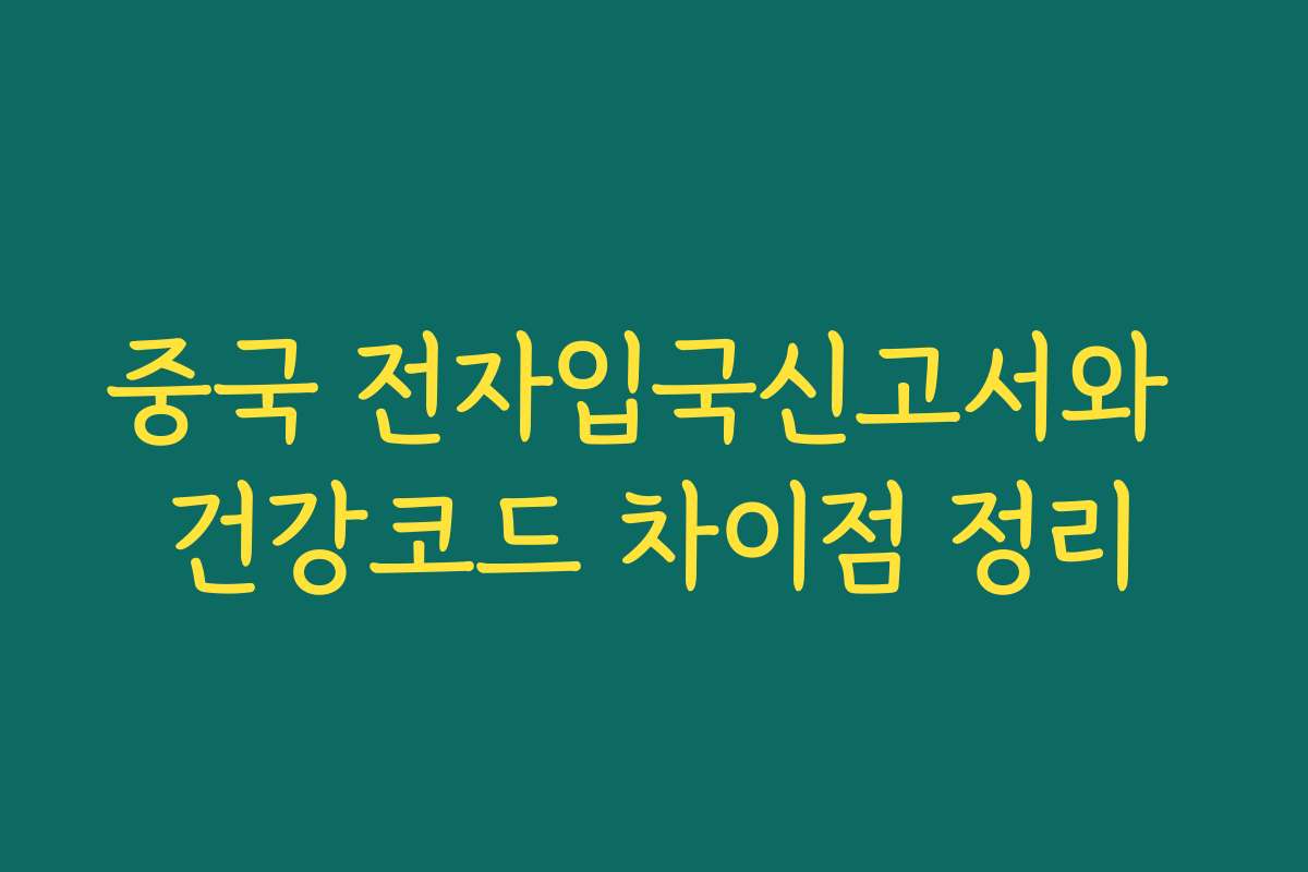 중국 전자입국신고서와 건강코드 차이점 정리