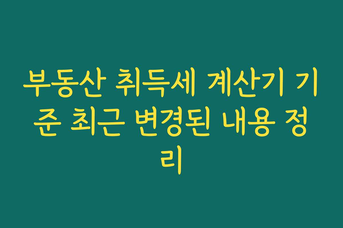 부동산 취득세 계산기 기준 최근 변경된 내용 정리