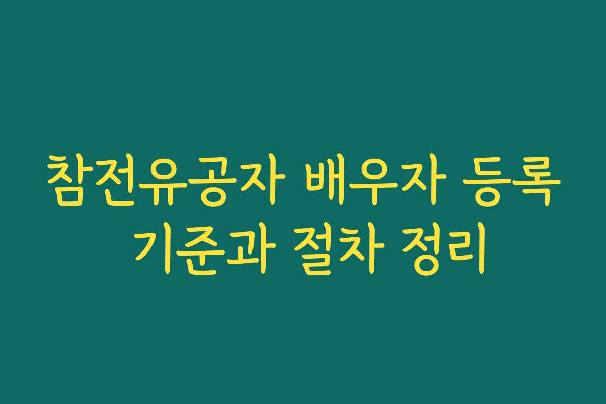 참전유공자 배우자 등록 기준과 절차 정리 참전유공자 배우자 등록 기준과 절차 정리