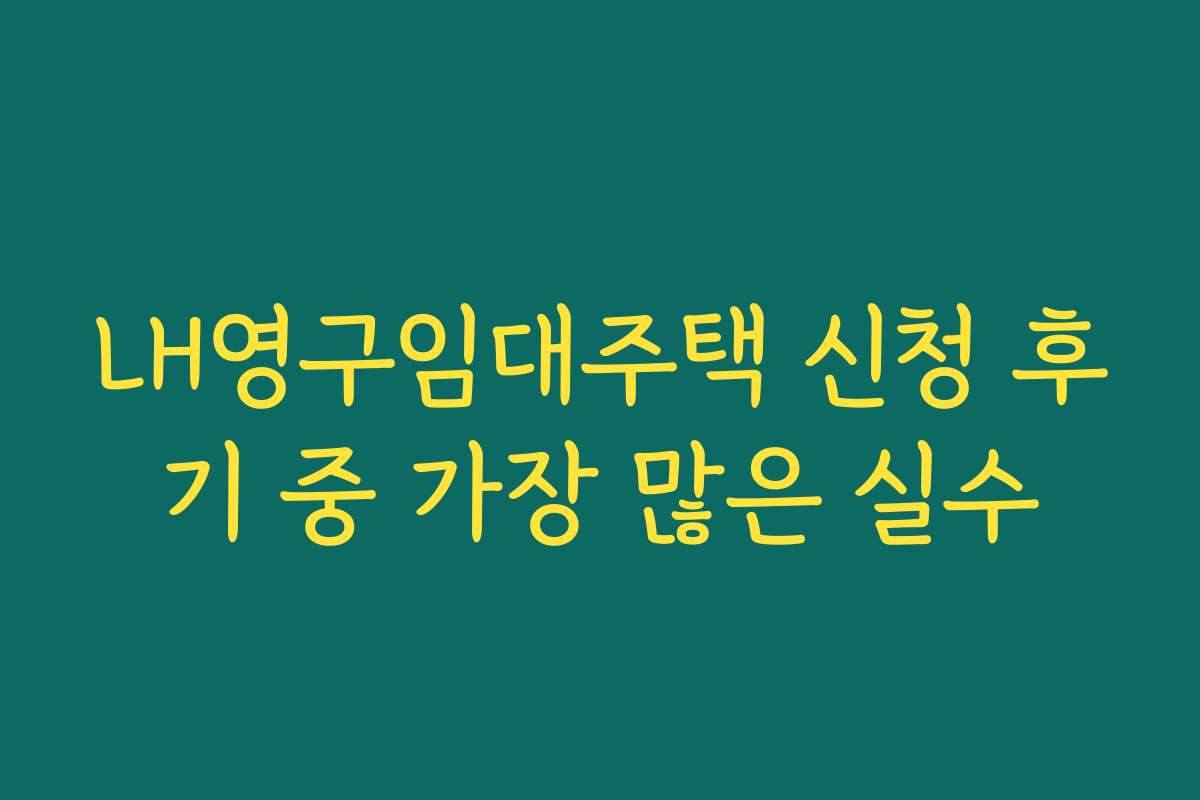 LH영구임대주택 신청 후기 중 가장 많은 실수