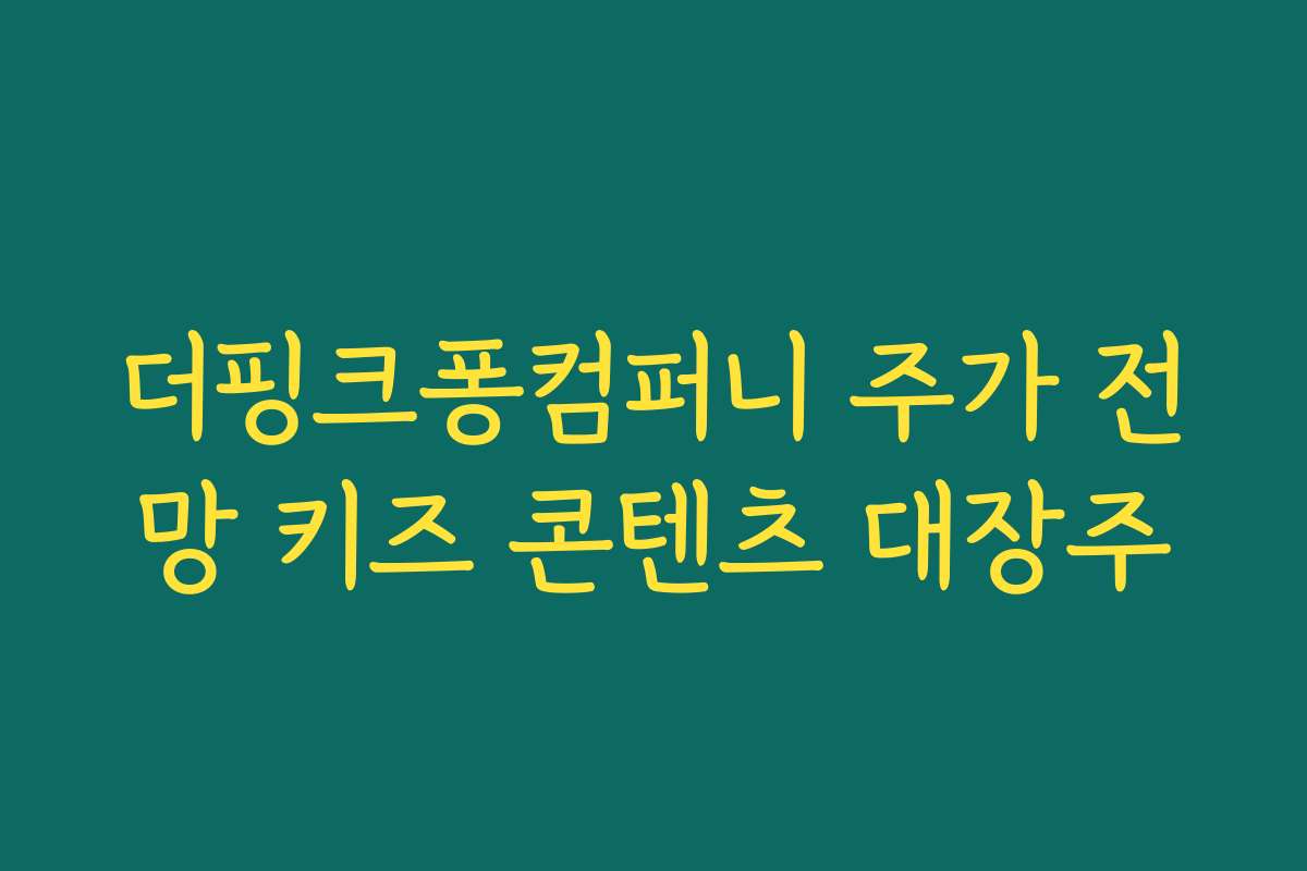 더핑크퐁컴퍼니 주가 전망 키즈 콘텐츠 대장주