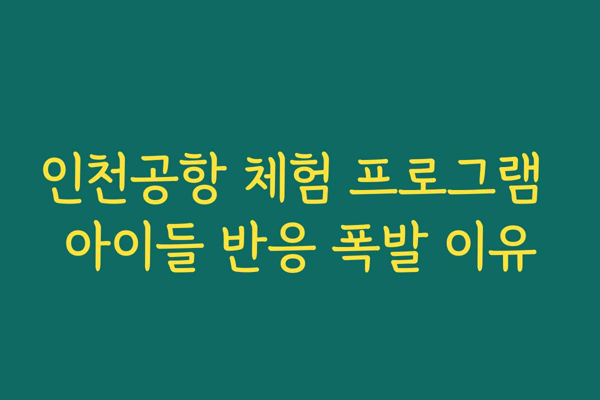 인천공항 체험 프로그램 아이들 반응 폭발 이유