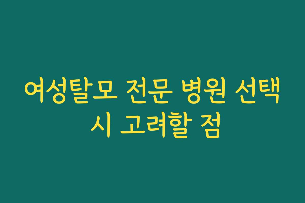 여성탈모 전문 병원 선택 시 고려할 점