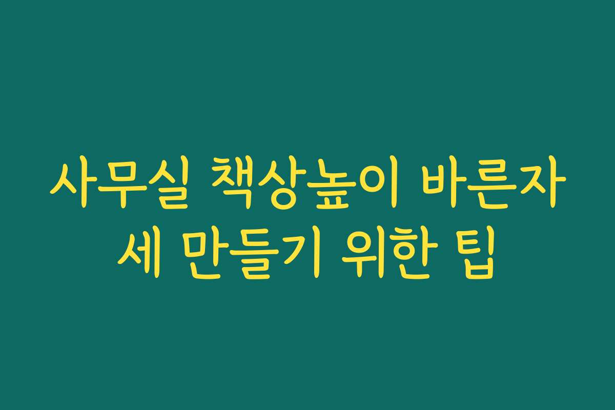 사무실 책상높이 바른자세 만들기 위한 팁