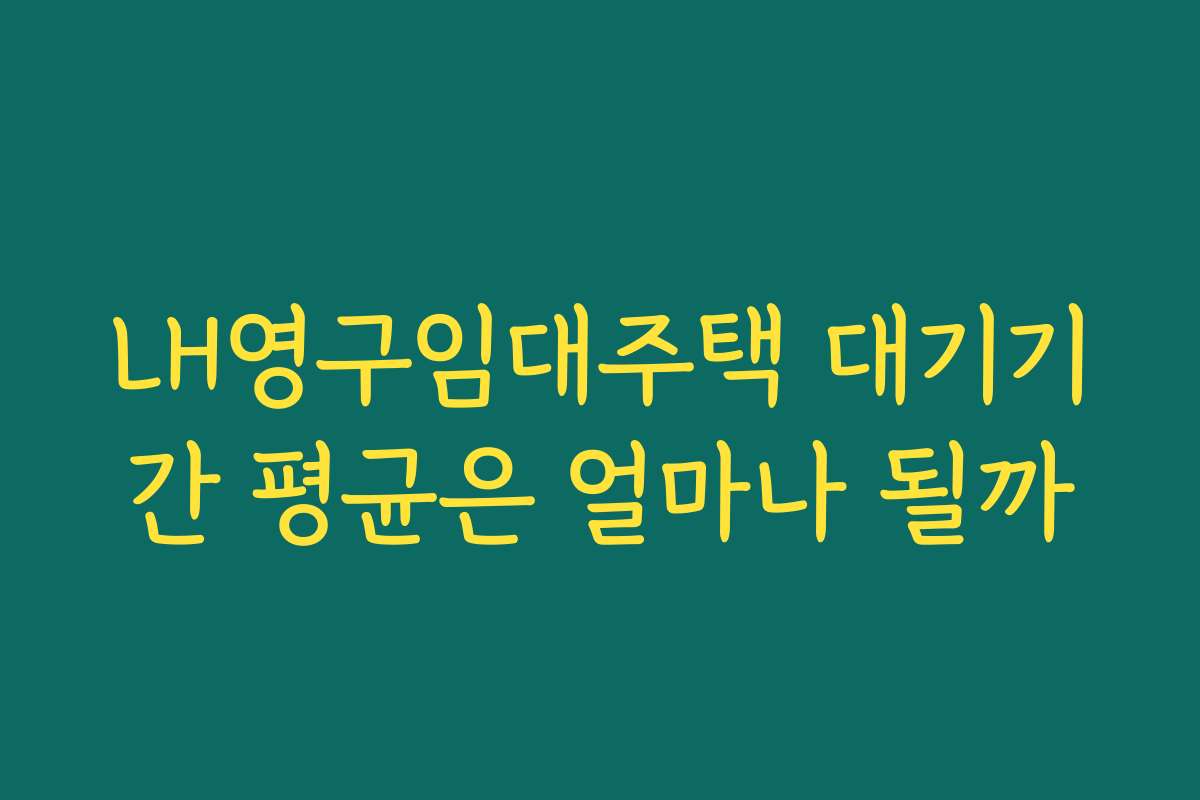 LH영구임대주택 대기기간 평균은 얼마나 될까 LH영구임대주택 대기기간 평균은 얼마나 될까