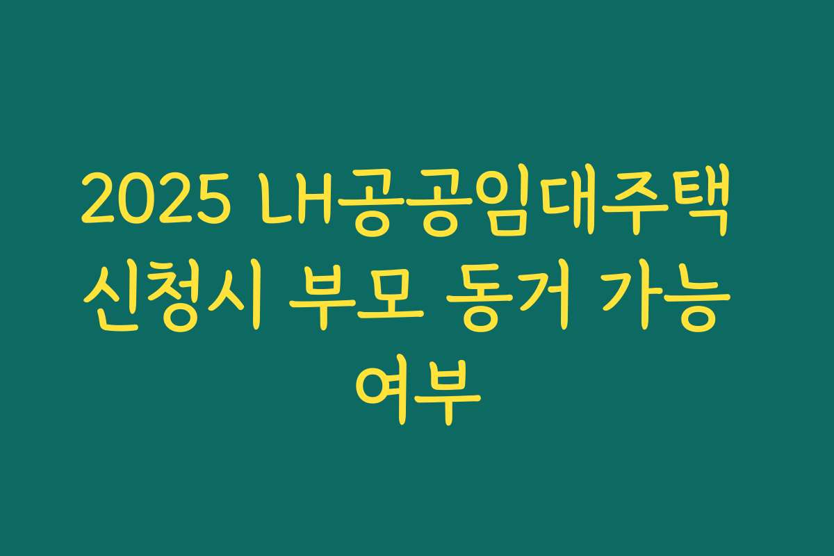 2025 LH공공임대주택 신청시 부모 동거 가능 여부