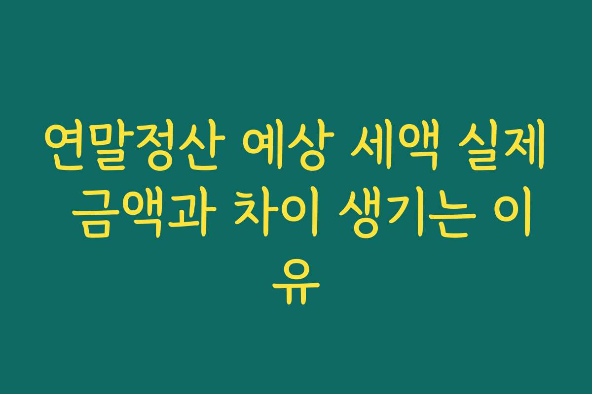 연말정산 예상 세액 실제 금액과 차이 생기는 이유