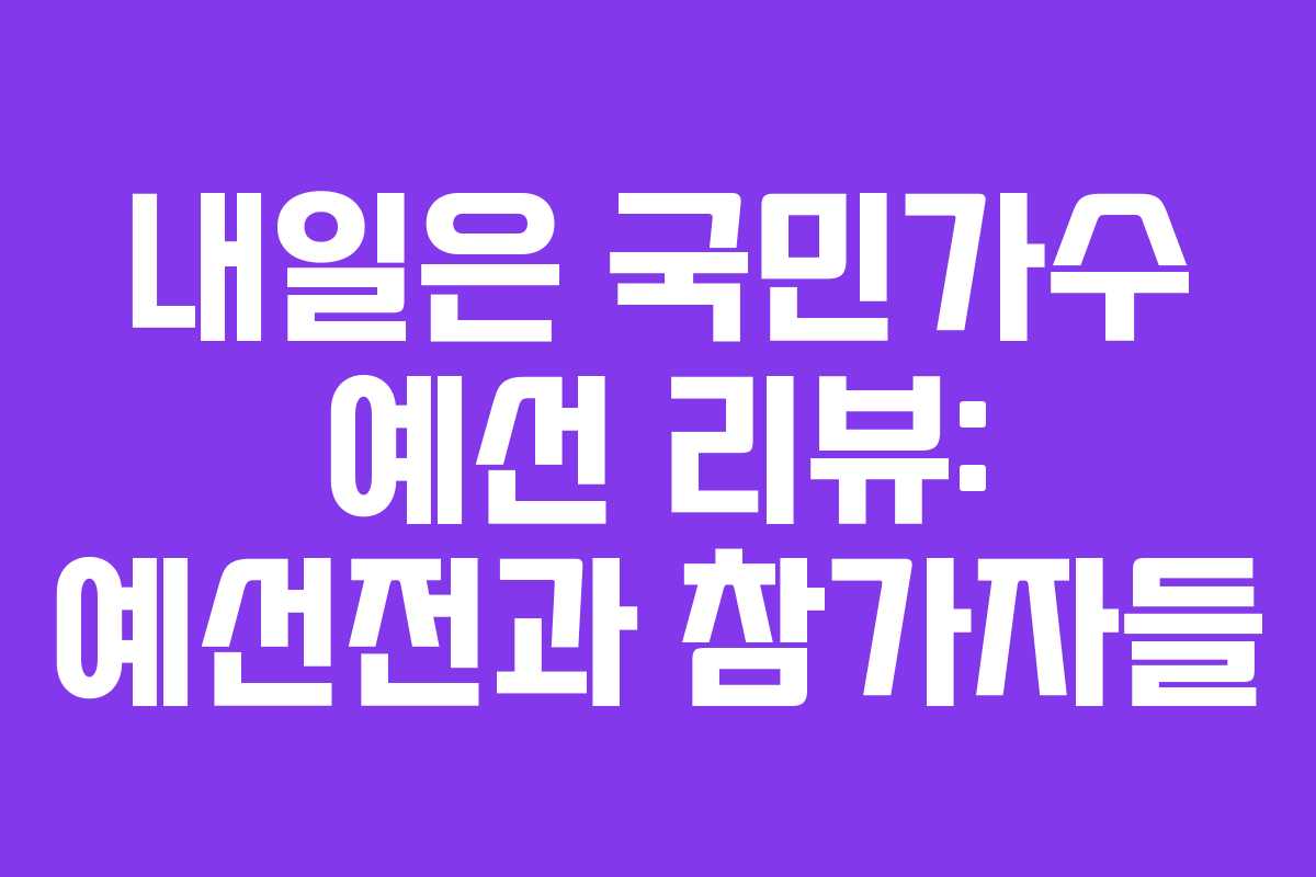 내일은 국민가수 예선 리뷰: 예선전과 참가자들