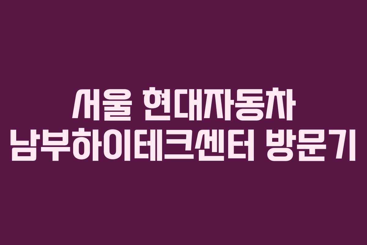 서울 현대자동차 남부하이테크센터 방문기