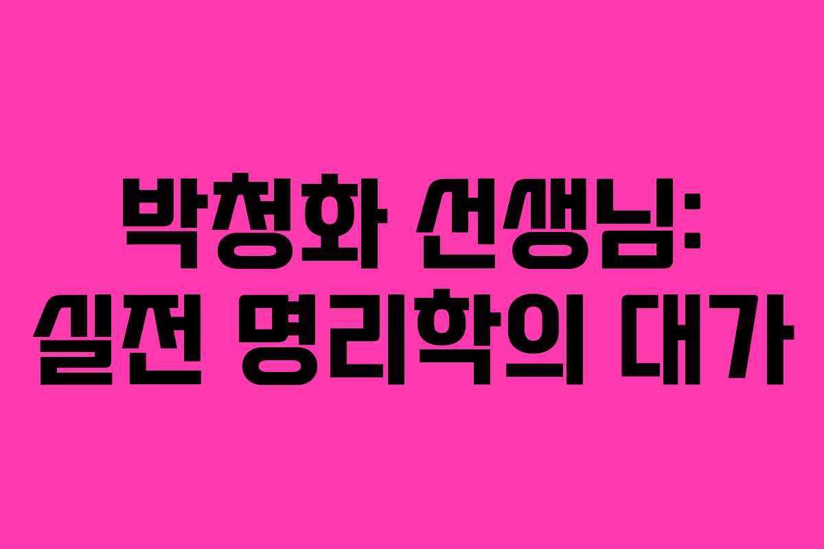 박청화 선생님: 실전 명리학의 대가