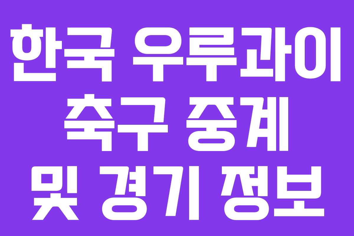 한국 우루과이 축구 중계 및 경기 정보