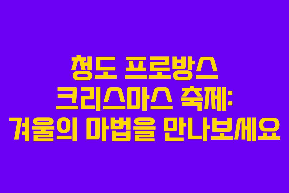청도 프로방스 크리스마스 축제: 겨울의 마법을 만나보세요