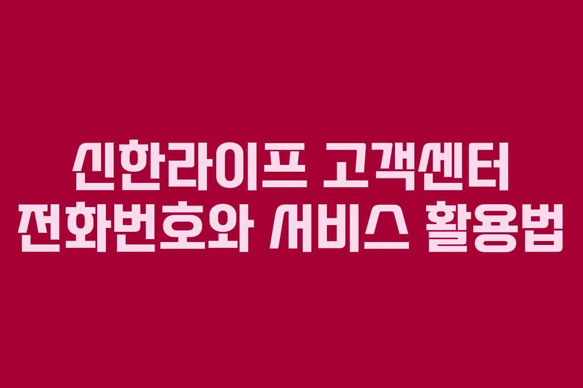 신한라이프 고객센터 전화번호와 서비스 활용법