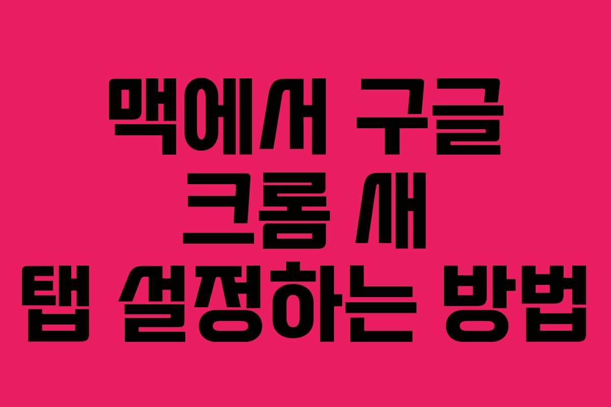 맥에서 구글 크롬 새 탭 설정하는 방법 맥에서 구글 크롬 새 탭 설정하는 방법