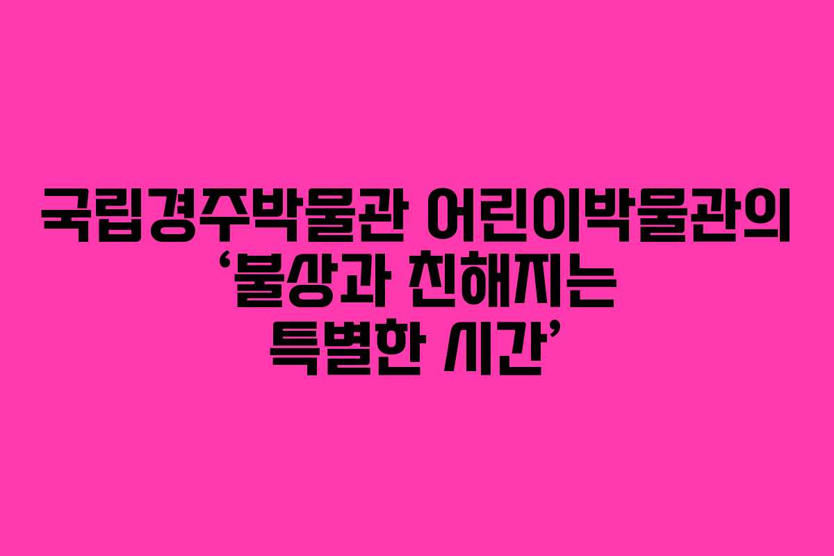 국립경주박물관 어린이박물관의 ‘불상과 친해지는 특별한 시간’