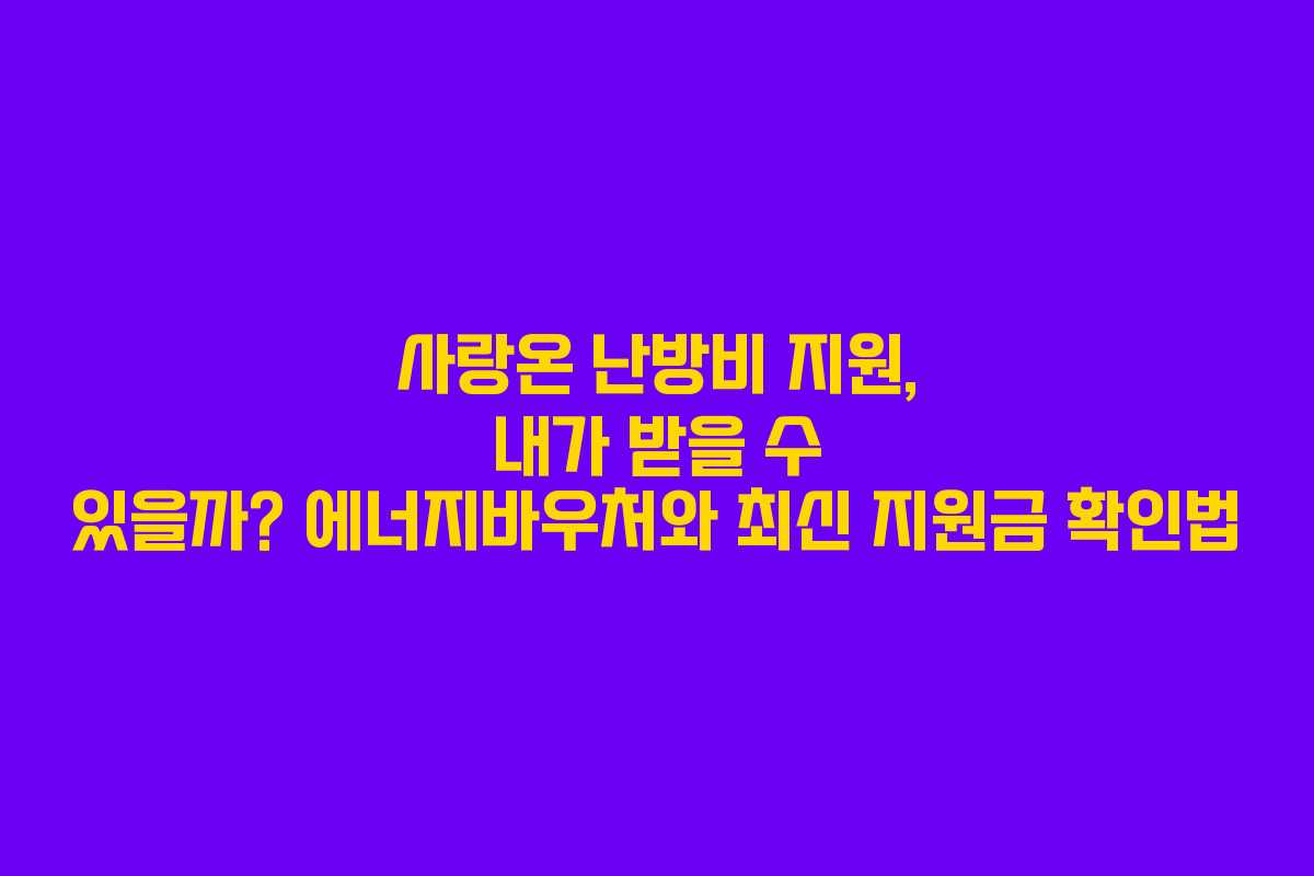 사랑온 난방비 지원, 내가 받을 수 있을까? 에너지바우처와 최신 지원금 확인법