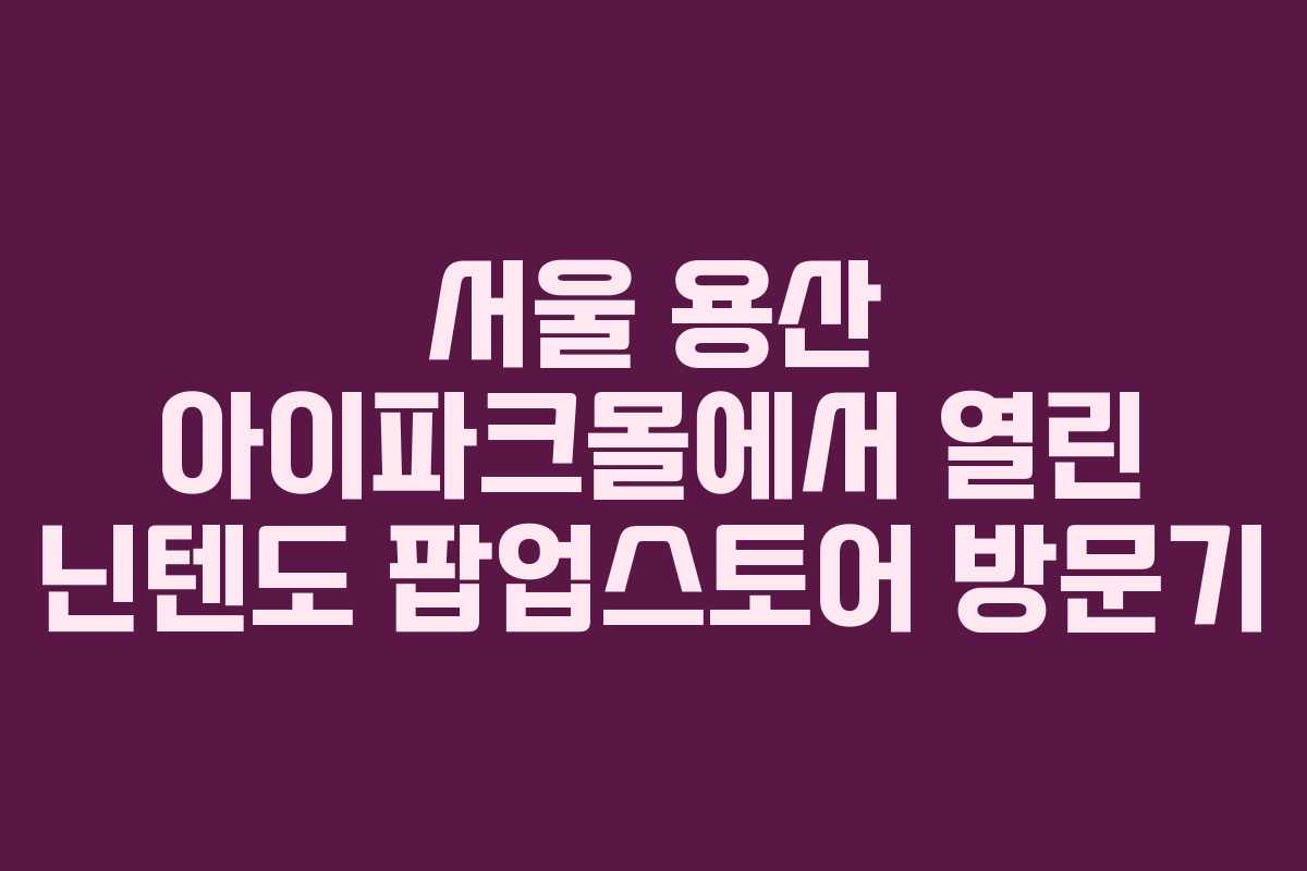 서울 용산 아이파크몰에서 열린 닌텐도 팝업스토어 방문기 서울 용산 아이파크몰에서 열린 닌텐도 팝업스토어 방문기