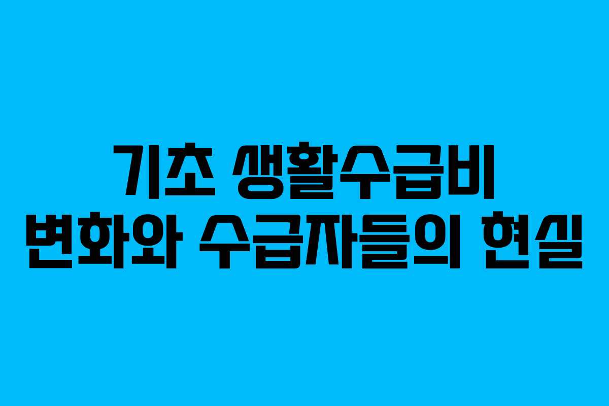 기초 생활수급비 변화와 수급자들의 현실 기초 생활수급비 변화와 수급자들의 현실