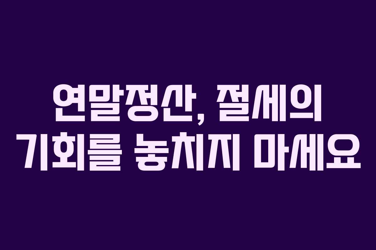 연말정산, 절세의 기회를 놓치지 마세요