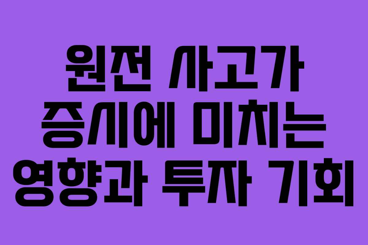원전 사고가 증시에 미치는 영향과 투자 기회