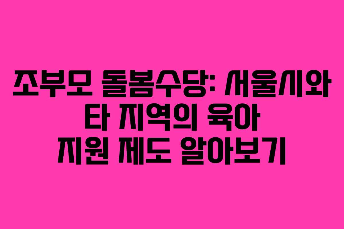 조부모 돌봄수당: 서울시와 타 지역의 육아 지원 제도 알아보기