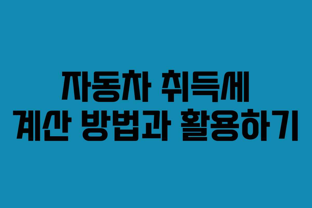 자동차 취득세 계산 방법과 활용하기