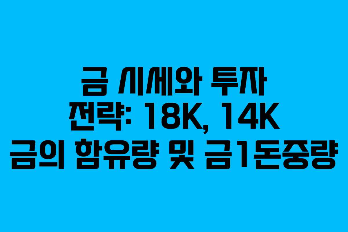 금 시세와 투자 전략: 18K, 14K 금의 함유량 및 금1돈중량