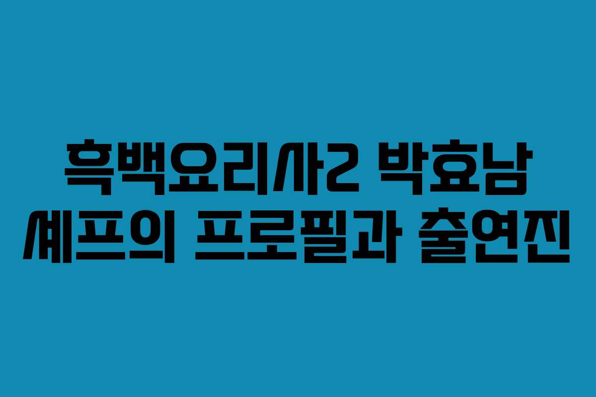 흑백요리사2 박효남 셰프의 프로필과 출연진